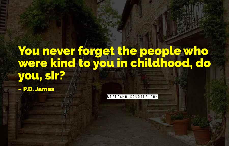 P.D. James Quotes: You never forget the people who were kind to you in childhood, do you, sir?