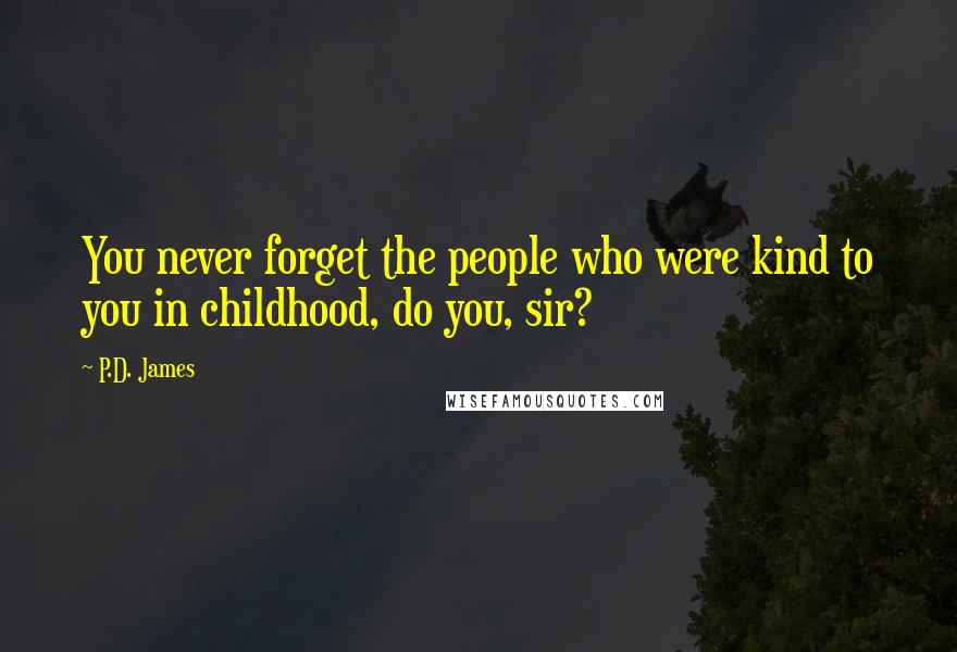 P.D. James Quotes: You never forget the people who were kind to you in childhood, do you, sir?