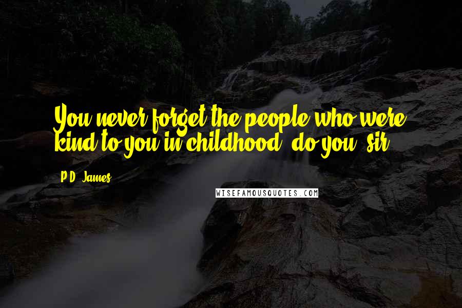 P.D. James Quotes: You never forget the people who were kind to you in childhood, do you, sir?