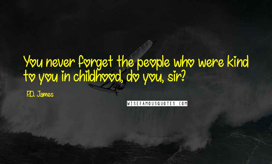 P.D. James Quotes: You never forget the people who were kind to you in childhood, do you, sir?