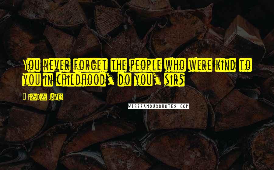 P.D. James Quotes: You never forget the people who were kind to you in childhood, do you, sir?