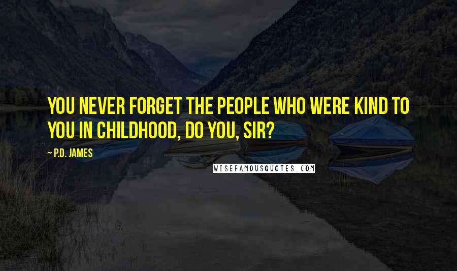 P.D. James Quotes: You never forget the people who were kind to you in childhood, do you, sir?