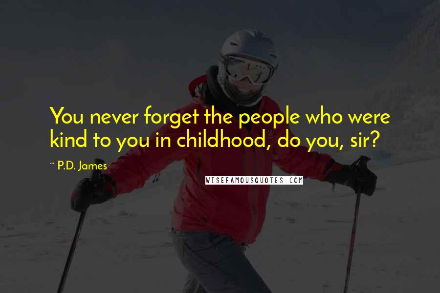 P.D. James Quotes: You never forget the people who were kind to you in childhood, do you, sir?