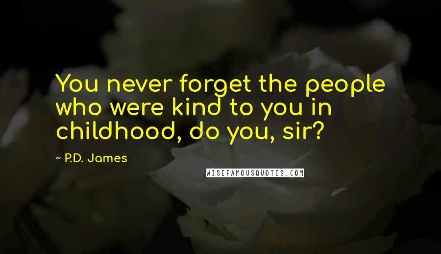 P.D. James Quotes: You never forget the people who were kind to you in childhood, do you, sir?