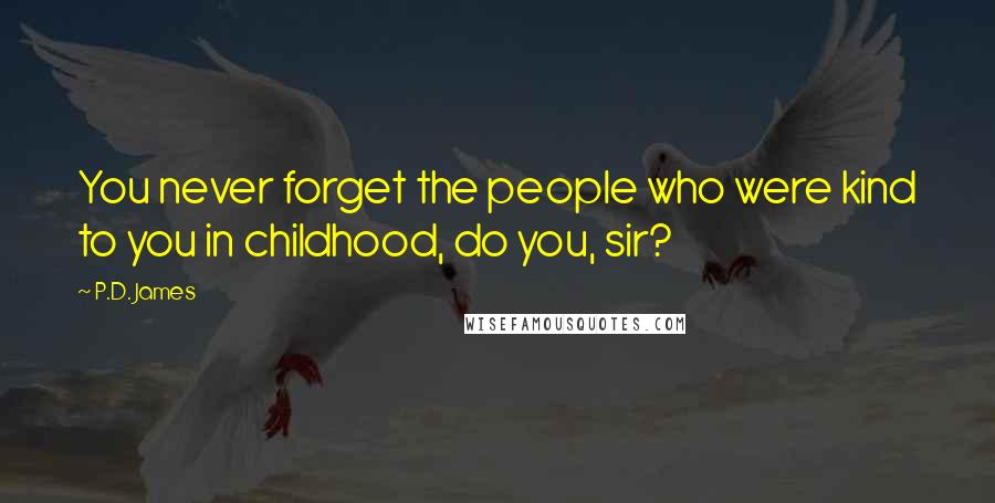 P.D. James Quotes: You never forget the people who were kind to you in childhood, do you, sir?