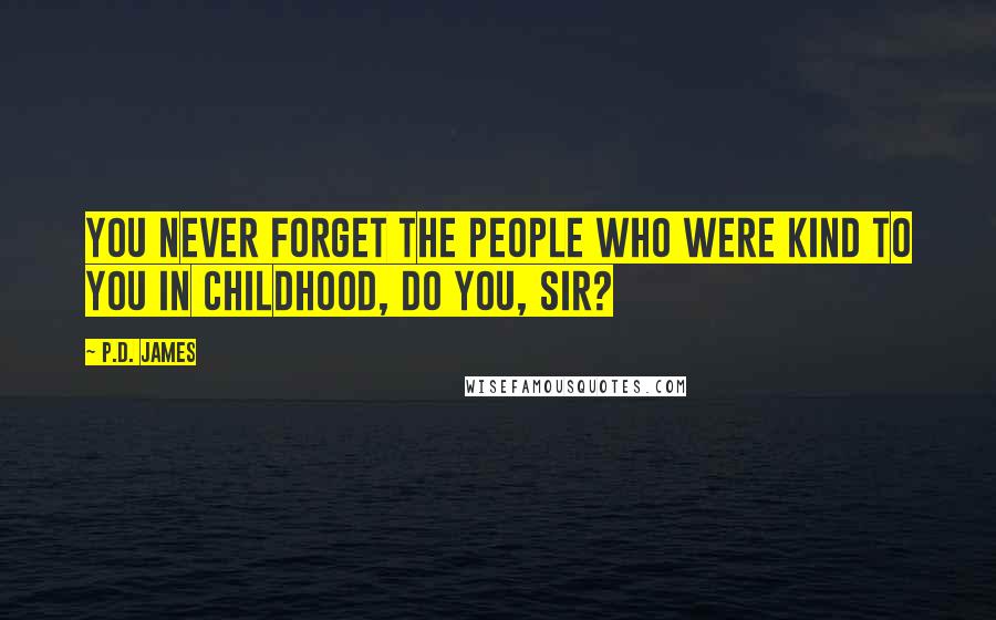 P.D. James Quotes: You never forget the people who were kind to you in childhood, do you, sir?