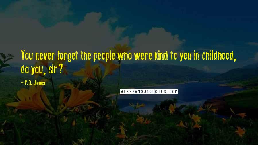 P.D. James Quotes: You never forget the people who were kind to you in childhood, do you, sir?