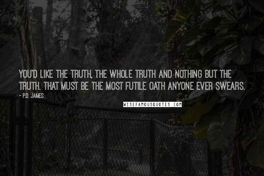 P.D. James Quotes: You'd like the truth, the whole truth and nothing but the truth. That must be the most futile oath anyone ever swears.