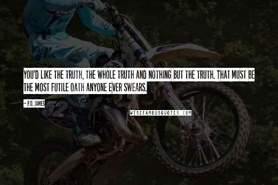 P.D. James Quotes: You'd like the truth, the whole truth and nothing but the truth. That must be the most futile oath anyone ever swears.