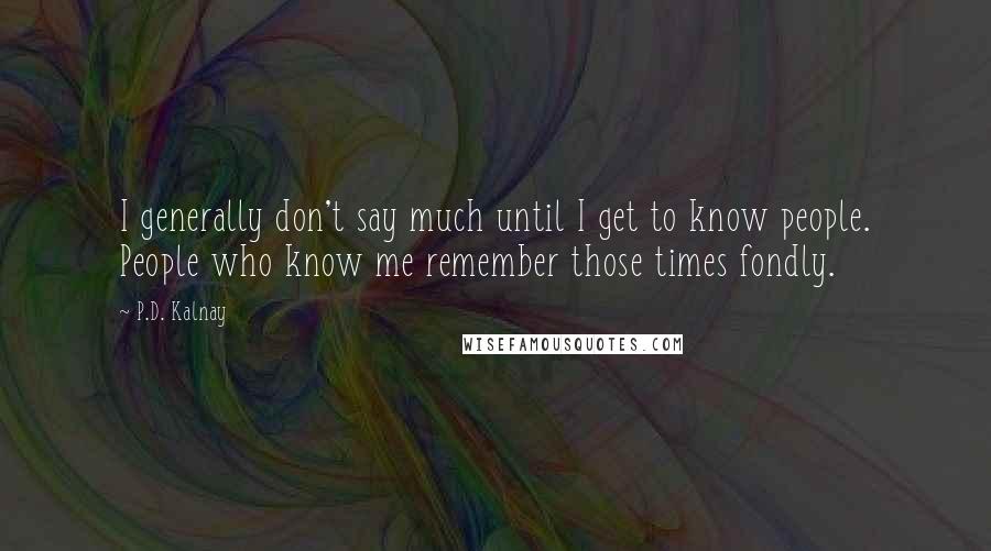 P.D. Kalnay Quotes: I generally don't say much until I get to know people. People who know me remember those times fondly.