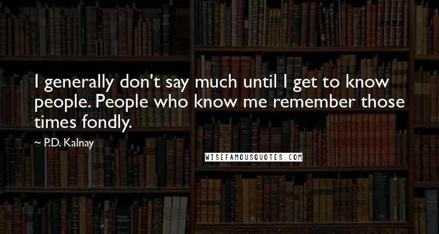 P.D. Kalnay Quotes: I generally don't say much until I get to know people. People who know me remember those times fondly.