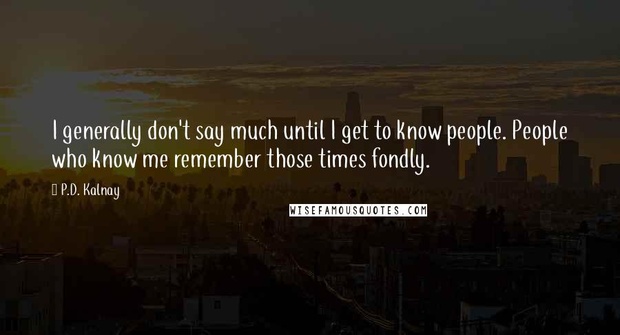 P.D. Kalnay Quotes: I generally don't say much until I get to know people. People who know me remember those times fondly.