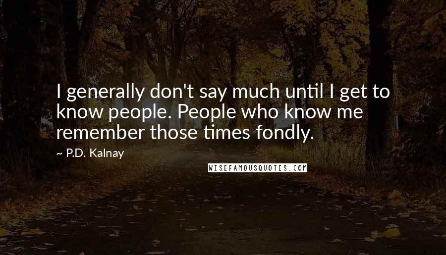 P.D. Kalnay Quotes: I generally don't say much until I get to know people. People who know me remember those times fondly.