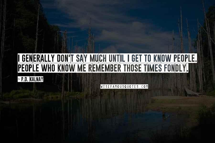 P.D. Kalnay Quotes: I generally don't say much until I get to know people. People who know me remember those times fondly.