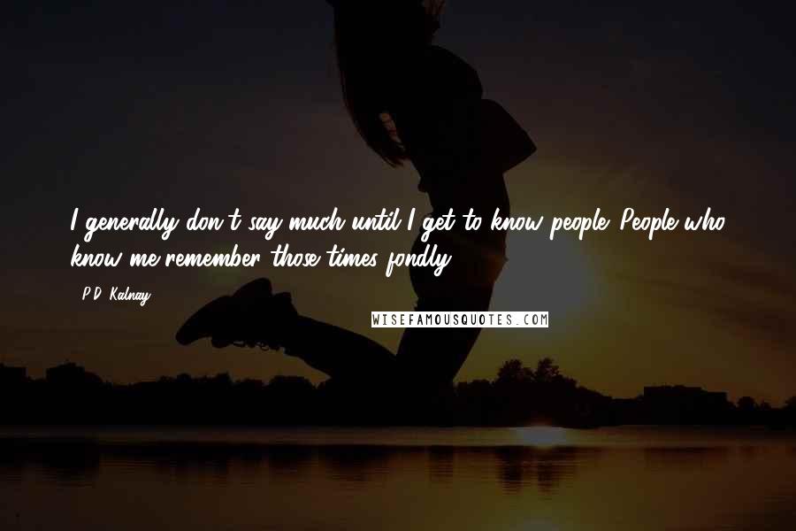 P.D. Kalnay Quotes: I generally don't say much until I get to know people. People who know me remember those times fondly.