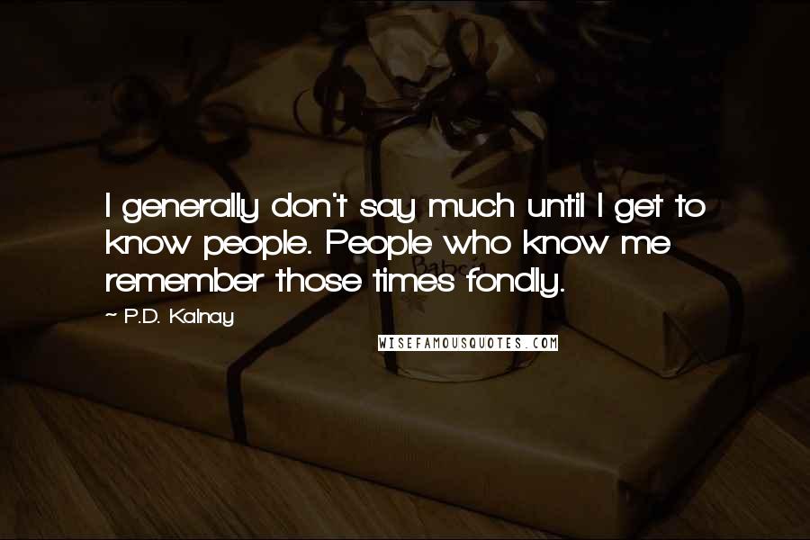 P.D. Kalnay Quotes: I generally don't say much until I get to know people. People who know me remember those times fondly.