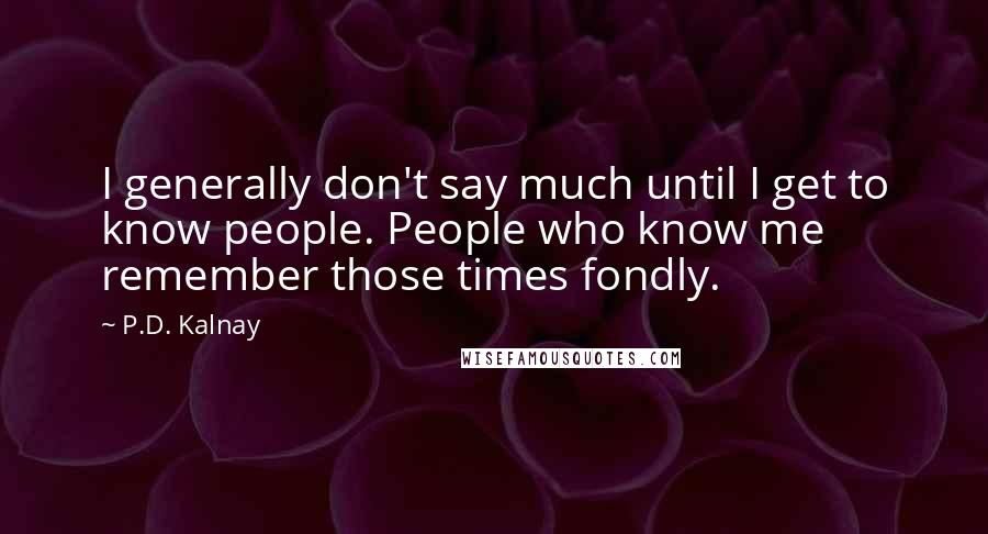 P.D. Kalnay Quotes: I generally don't say much until I get to know people. People who know me remember those times fondly.