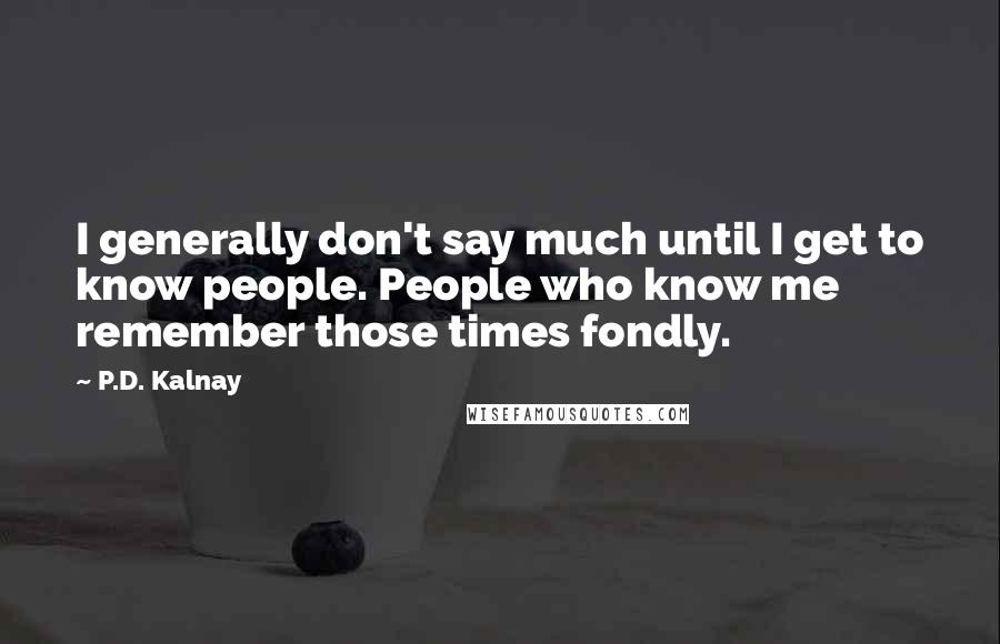 P.D. Kalnay Quotes: I generally don't say much until I get to know people. People who know me remember those times fondly.