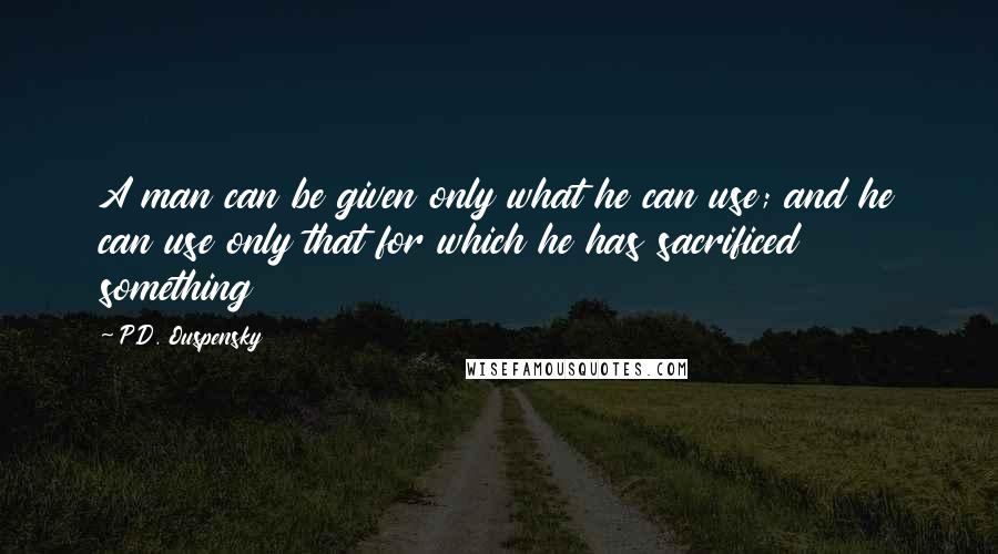 P.D. Ouspensky Quotes: A man can be given only what he can use; and he can use only that for which he has sacrificed something