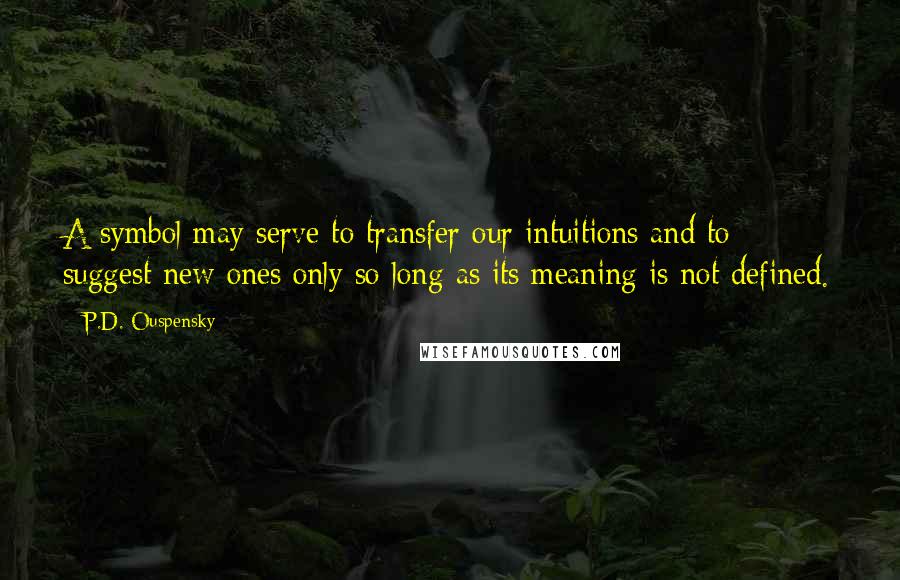 P.D. Ouspensky Quotes: A symbol may serve to transfer our intuitions and to suggest new ones only so long as its meaning is not defined.