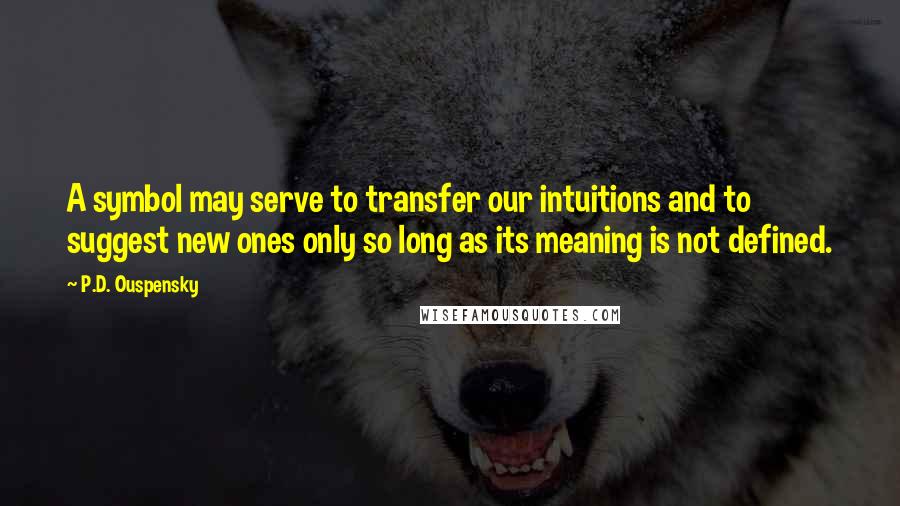 P.D. Ouspensky Quotes: A symbol may serve to transfer our intuitions and to suggest new ones only so long as its meaning is not defined.