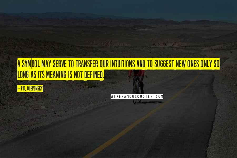 P.D. Ouspensky Quotes: A symbol may serve to transfer our intuitions and to suggest new ones only so long as its meaning is not defined.