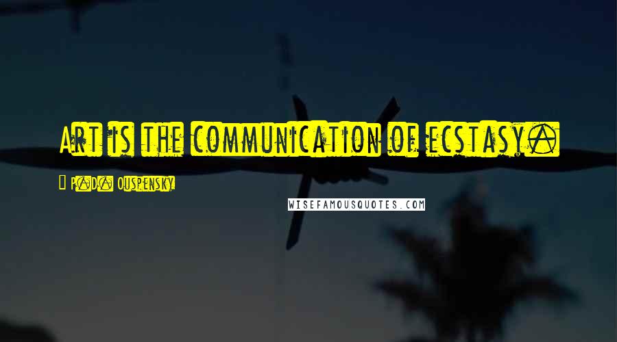 P.D. Ouspensky Quotes: Art is the communication of ecstasy.