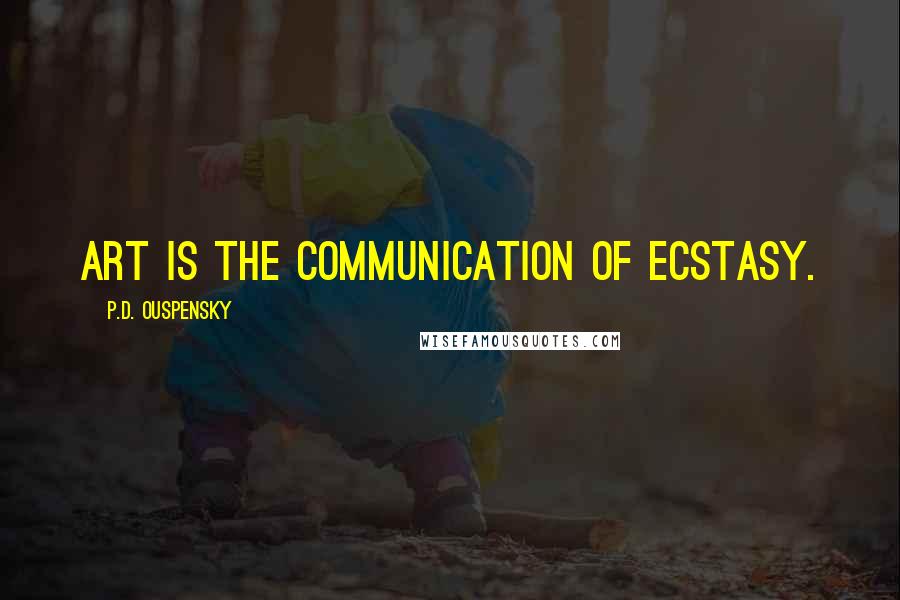 P.D. Ouspensky Quotes: Art is the communication of ecstasy.