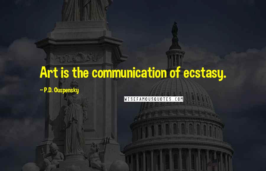 P.D. Ouspensky Quotes: Art is the communication of ecstasy.
