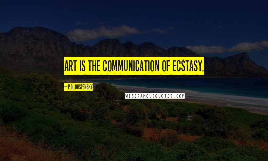 P.D. Ouspensky Quotes: Art is the communication of ecstasy.