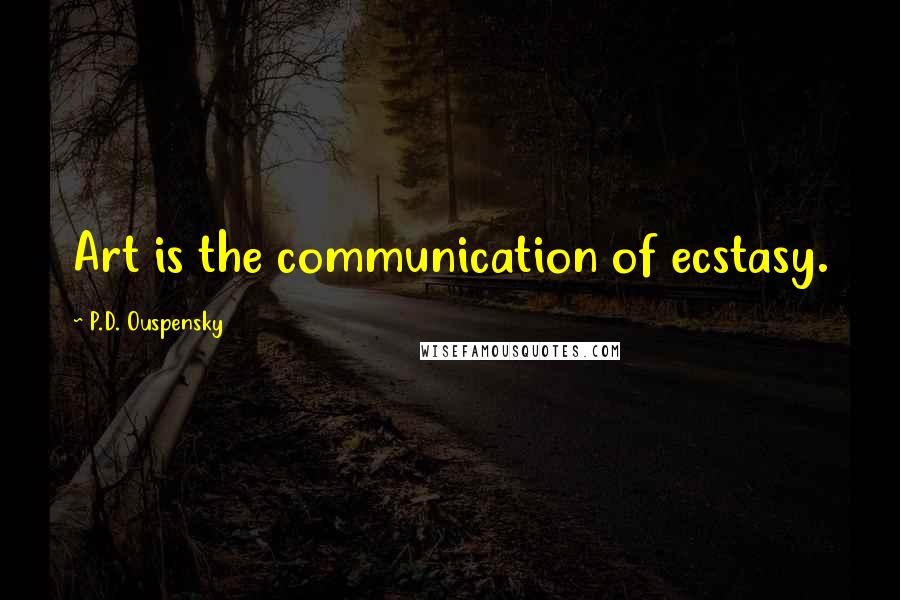 P.D. Ouspensky Quotes: Art is the communication of ecstasy.