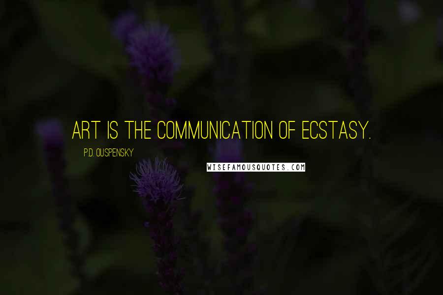 P.D. Ouspensky Quotes: Art is the communication of ecstasy.