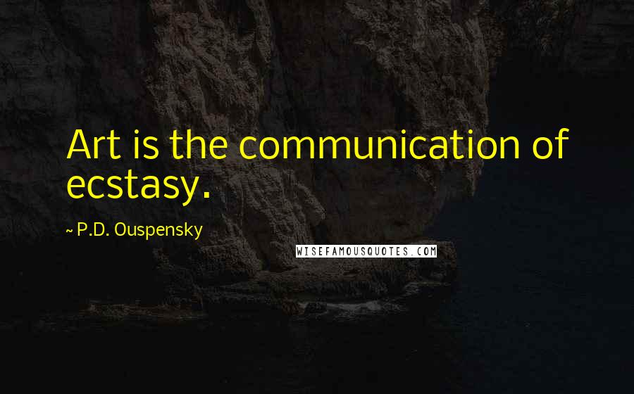 P.D. Ouspensky Quotes: Art is the communication of ecstasy.