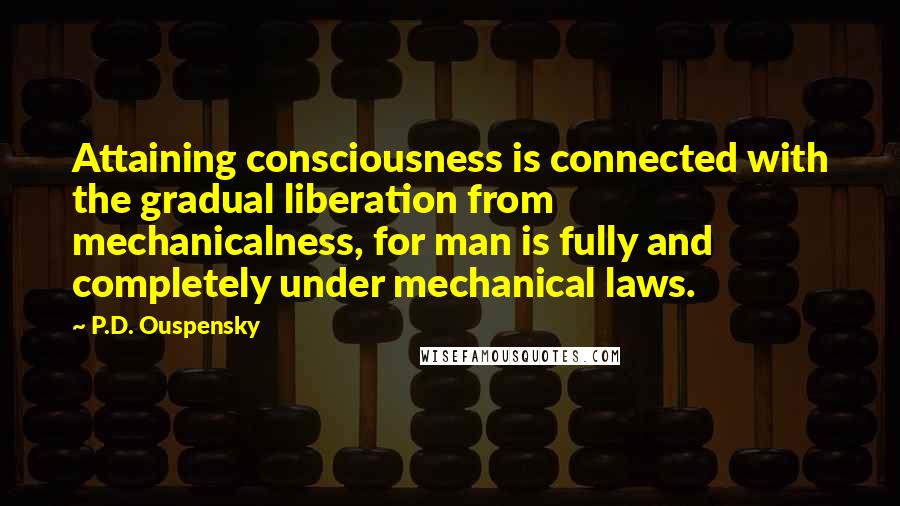P.D. Ouspensky Quotes: Attaining consciousness is connected with the gradual liberation from mechanicalness, for man is fully and completely under mechanical laws.