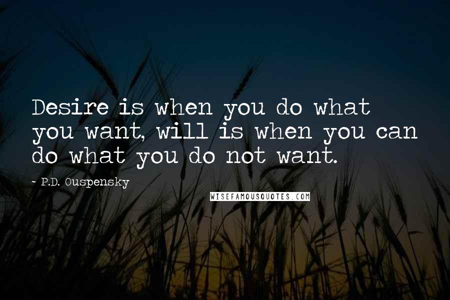 P.D. Ouspensky Quotes: Desire is when you do what you want, will is when you can do what you do not want.