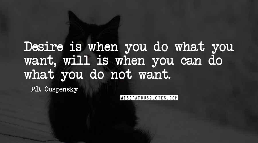 P.D. Ouspensky Quotes: Desire is when you do what you want, will is when you can do what you do not want.