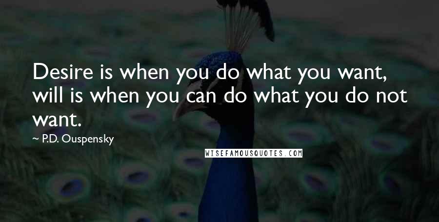 P.D. Ouspensky Quotes: Desire is when you do what you want, will is when you can do what you do not want.