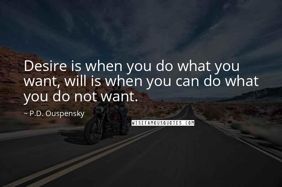 P.D. Ouspensky Quotes: Desire is when you do what you want, will is when you can do what you do not want.