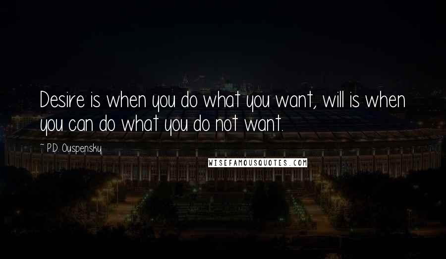 P.D. Ouspensky Quotes: Desire is when you do what you want, will is when you can do what you do not want.