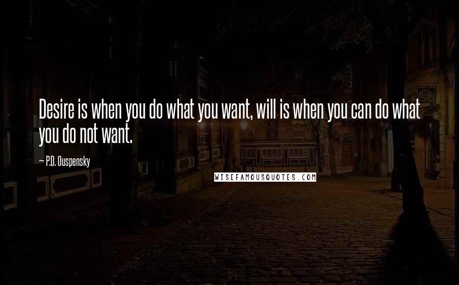 P.D. Ouspensky Quotes: Desire is when you do what you want, will is when you can do what you do not want.