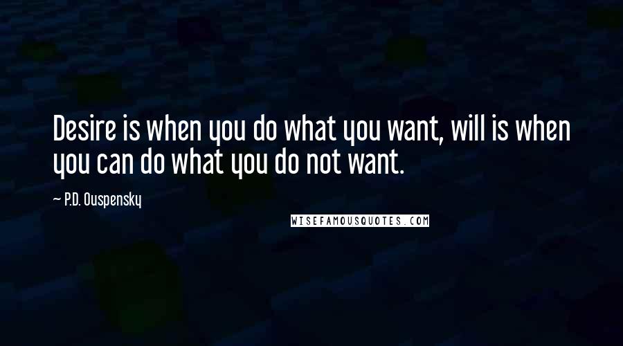 P.D. Ouspensky Quotes: Desire is when you do what you want, will is when you can do what you do not want.