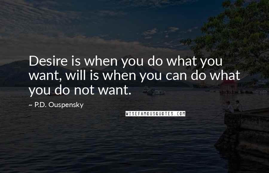 P.D. Ouspensky Quotes: Desire is when you do what you want, will is when you can do what you do not want.