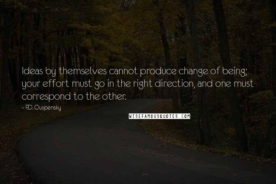 P.D. Ouspensky Quotes: Ideas by themselves cannot produce change of being; your effort must go in the right direction, and one must correspond to the other.