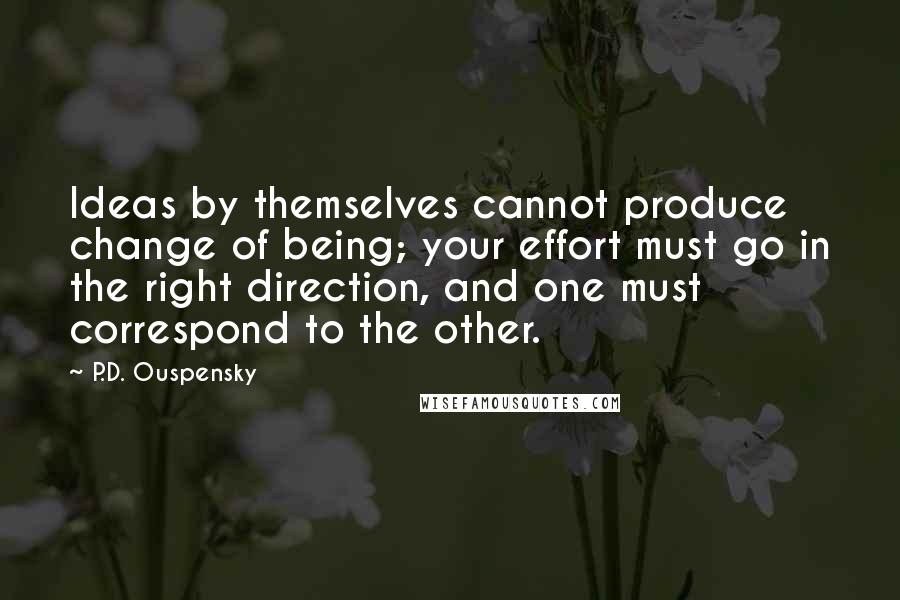 P.D. Ouspensky Quotes: Ideas by themselves cannot produce change of being; your effort must go in the right direction, and one must correspond to the other.