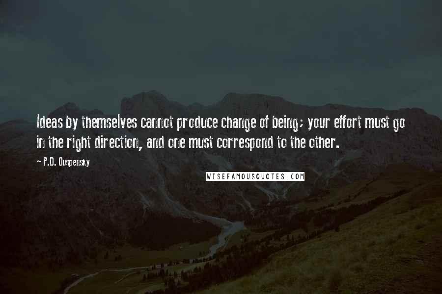 P.D. Ouspensky Quotes: Ideas by themselves cannot produce change of being; your effort must go in the right direction, and one must correspond to the other.