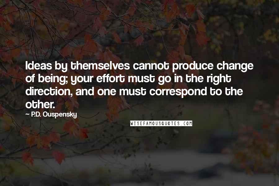 P.D. Ouspensky Quotes: Ideas by themselves cannot produce change of being; your effort must go in the right direction, and one must correspond to the other.