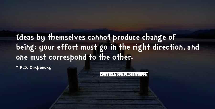 P.D. Ouspensky Quotes: Ideas by themselves cannot produce change of being; your effort must go in the right direction, and one must correspond to the other.