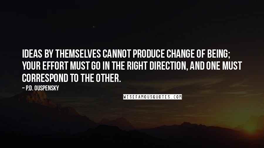 P.D. Ouspensky Quotes: Ideas by themselves cannot produce change of being; your effort must go in the right direction, and one must correspond to the other.