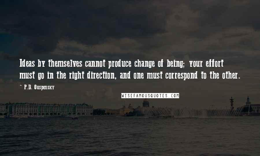 P.D. Ouspensky Quotes: Ideas by themselves cannot produce change of being; your effort must go in the right direction, and one must correspond to the other.