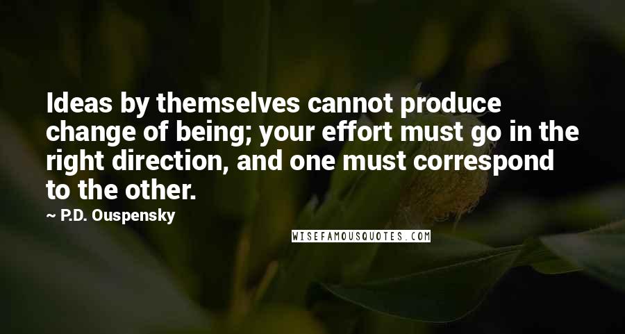 P.D. Ouspensky Quotes: Ideas by themselves cannot produce change of being; your effort must go in the right direction, and one must correspond to the other.